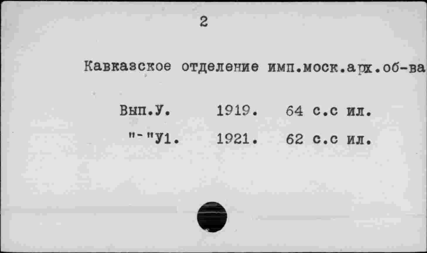 ﻿2
Кавказское отделение ими.моек.апх.об-ва
Вып.У.	1919.	64 с.с ил.
И“”У1.	1921.	62 с.с ил.